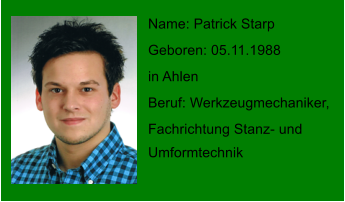 Name: Patrick Starp Geboren: 05.11.1988  in Ahlen Beruf: Werkzeugmechaniker, Fachrichtung Stanz- und  Umformtechnik